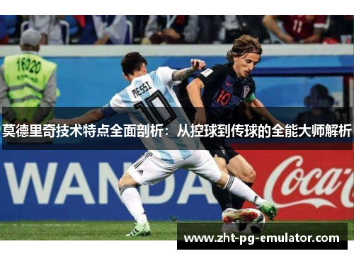 莫德里奇技术特点全面剖析：从控球到传球的全能大师解析