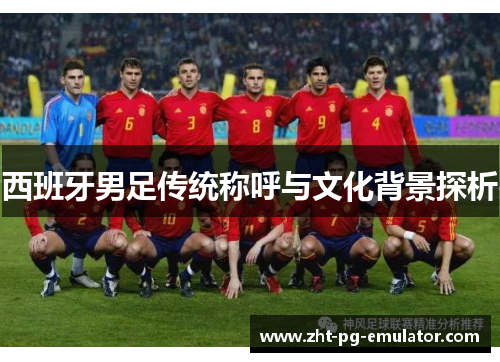 西班牙男足传统称呼与文化背景探析 西班牙男足传统称呼与文化背景探析