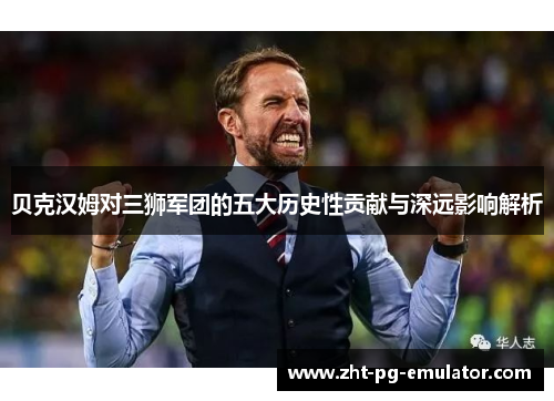 贝克汉姆对三狮军团的五大历史性贡献与深远影响解析 贝克汉姆对三狮军团的五大历史性贡献与深远影响解析