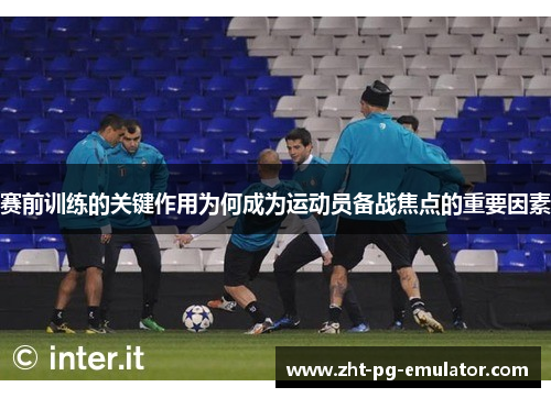 赛前训练的关键作用为何成为运动员备战焦点的重要因素 赛前训练的关键作用为何成为运动员备战焦点的重要因素