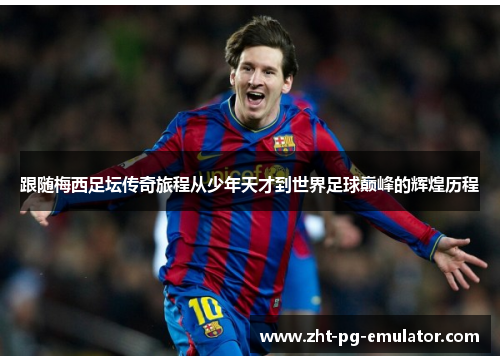 跟随梅西足坛传奇旅程从少年天才到世界足球巅峰的辉煌历程 跟随梅西足坛传奇旅程从少年天才到世界足球巅峰的辉煌历程