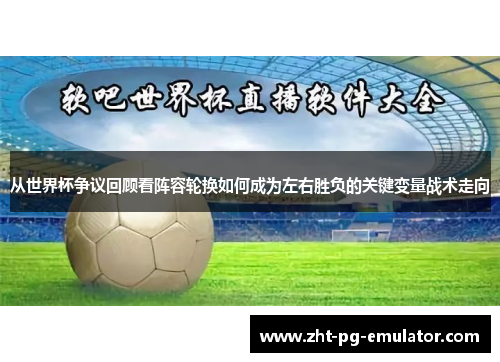 从世界杯争议回顾看阵容轮换如何成为左右胜负的关键变量战术走向