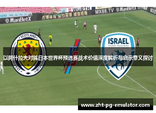 以阿什拉夫对阵日本世界杯预选赛战术价值深度解析与启示意义探讨