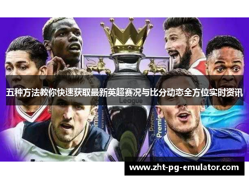 五种方法教你快速获取最新英超赛况与比分动态全方位实时资讯