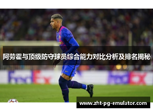阿劳霍与顶级防守球员综合能力对比分析及排名揭秘