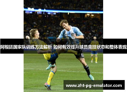 阿根廷国家队训练方法解析 如何有效提升球员竞技状态和整体表现 阿根廷国家队训练方法解析 如何有效提升球员竞技状态和整体表现