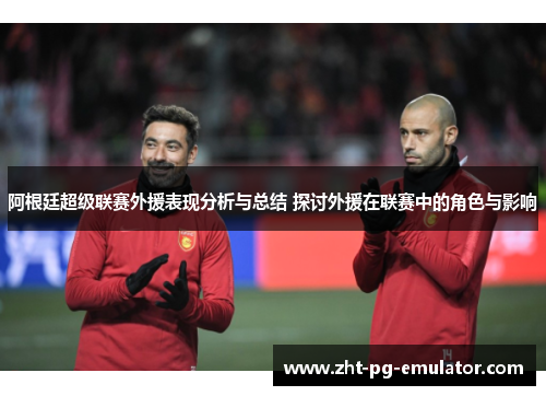 阿根廷超级联赛外援表现分析与总结 探讨外援在联赛中的角色与影响 阿根廷超级联赛外援表现分析与总结 探讨外援在联赛中的角色与影响