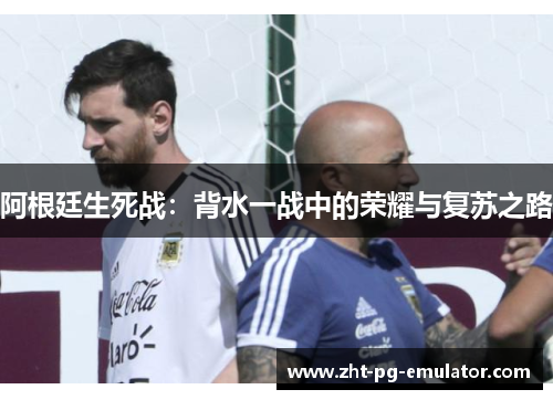阿根廷生死战：背水一战中的荣耀与复苏之路