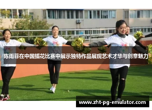 陈雨菲在中国插花比赛中展示独特作品展现艺术才华与创意魅力