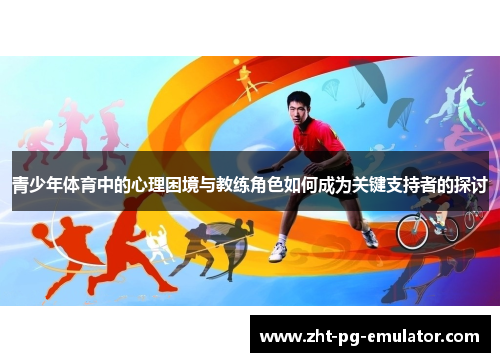 青少年体育中的心理困境与教练角色如何成为关键支持者的探讨