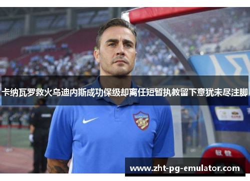 卡纳瓦罗救火乌迪内斯成功保级却离任短暂执教留下意犹未尽注脚