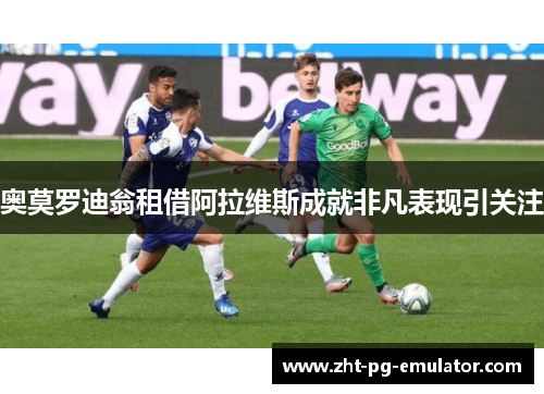 奥莫罗迪翁租借阿拉维斯成就非凡表现引关注 奥莫罗迪翁租借阿拉维斯成就非凡表现引关注