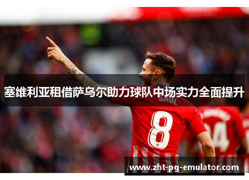 塞维利亚租借萨乌尔助力球队中场实力全面提升