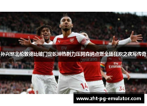 孙兴慜北伦敦德比破门定乾坤热刺力压阿森纳点燃全场狂欢之夜写传奇