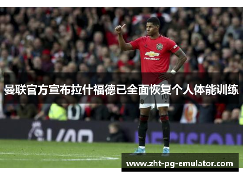 曼联官方宣布拉什福德已全面恢复个人体能训练 曼联官方宣布拉什福德已全面恢复个人体能训练