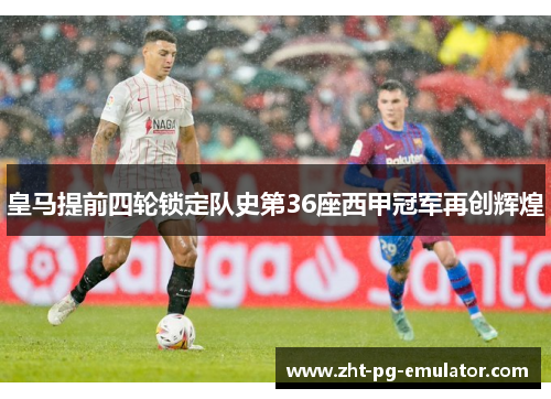 皇马提前四轮锁定队史第36座西甲冠军再创辉煌