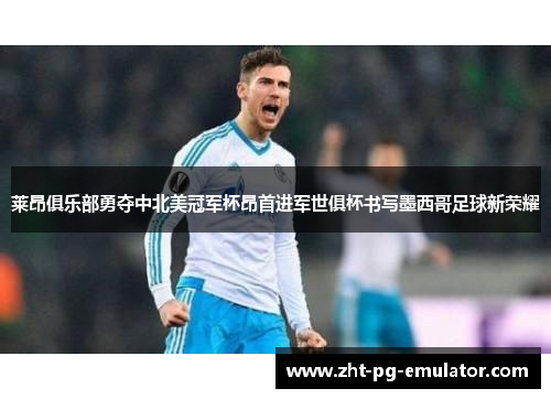 莱昂俱乐部勇夺中北美冠军杯昂首进军世俱杯书写墨西哥足球新荣耀