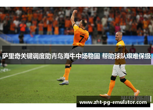 萨里奇关键调度助青岛海牛中场稳固 帮助球队艰难保级
