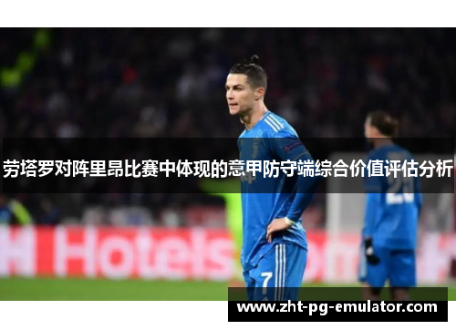 劳塔罗对阵里昂比赛中体现的意甲防守端综合价值评估分析 劳塔罗对阵里昂比赛中体现的意甲防守端综合价值评估分析