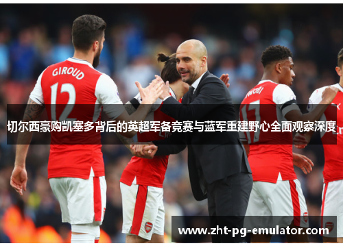 切尔西豪购凯塞多背后的英超军备竞赛与蓝军重建野心全面观察深度 切尔西豪购凯塞多背后的英超军备竞赛与蓝军重建野心全面观察深度