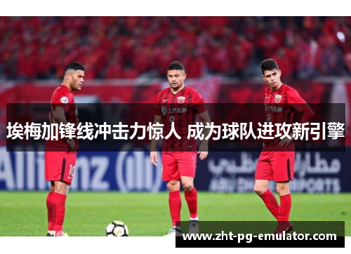 埃梅加锋线冲击力惊人 成为球队进攻新引擎