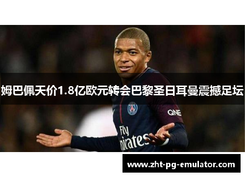 姆巴佩天价1.8亿欧元转会巴黎圣日耳曼震撼足坛