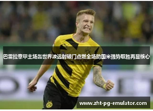 巴雷拉意甲主场轰世界波远射破门点燃全场助国米强势取胜再显核心