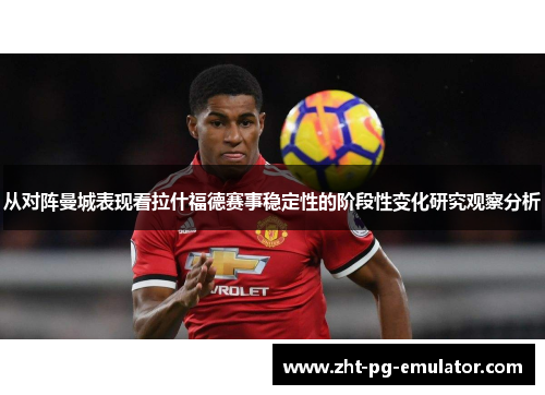 从对阵曼城表现看拉什福德赛事稳定性的阶段性变化研究观察分析 从对阵曼城表现看拉什福德赛事稳定性的阶段性变化研究观察分析