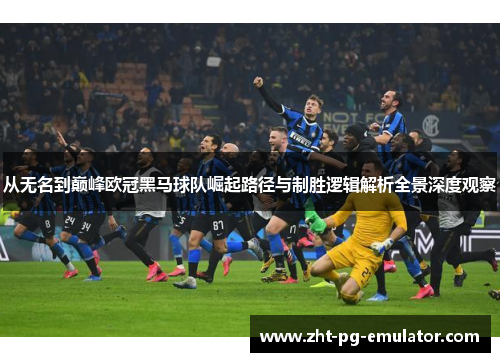 从无名到巅峰欧冠黑马球队崛起路径与制胜逻辑解析全景深度观察 从无名到巅峰欧冠黑马球队崛起路径与制胜逻辑解析全景深度观察