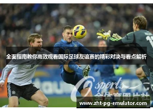 全面指南教你高效观看国际足球友谊赛的精彩对决与看点解析