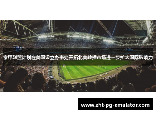 意甲联盟计划在美国设立办事处开拓北美转播市场进一步扩大国际影响力