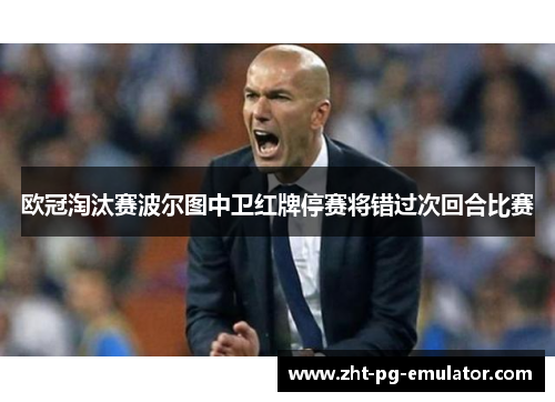 欧冠淘汰赛波尔图中卫红牌停赛将错过次回合比赛