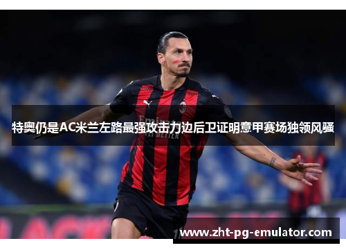 特奥仍是AC米兰左路最强攻击力边后卫证明意甲赛场独领风骚