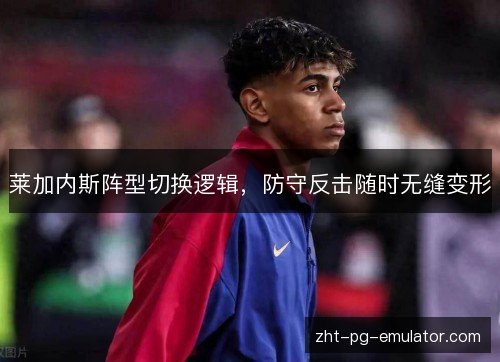 莱加内斯阵型切换逻辑,防守反击随时无缝变形 莱加内斯阵型切换逻辑,防守反击随时无缝变形