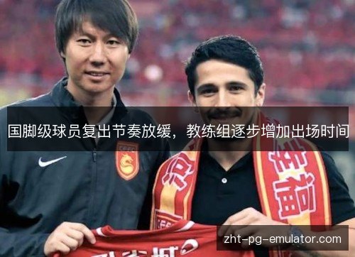 国脚级球员复出节奏放缓，教练组逐步增加出场时间