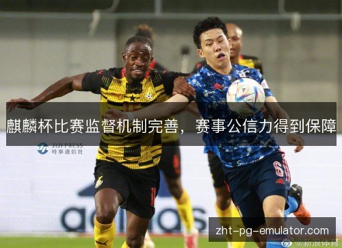 麒麟杯比赛监督机制完善，赛事公信力得到保障