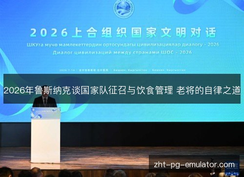 2026年鲁斯纳克谈国家队征召与饮食管理 老将的自律之道