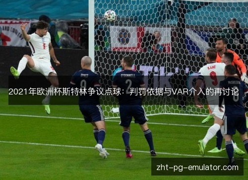 2021年欧洲杯斯特林争议点球:判罚依据与VAR介入的再讨论 2021年欧洲杯斯特林争议点球:判罚依据与VAR介入的再讨论